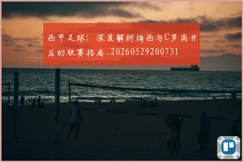 西甲足球:深度解析梅西与C罗离开后的联赛格局_20260529200731