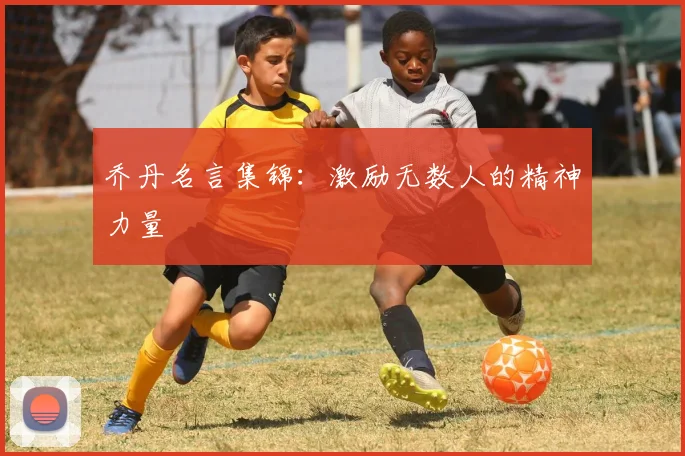 乔丹名言集锦：激励无数人的精神力量