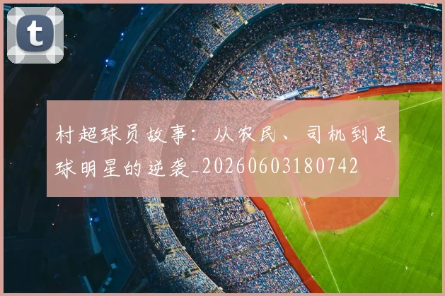 村超球员故事:从农民、司机到足球明星的逆袭_20260603180742