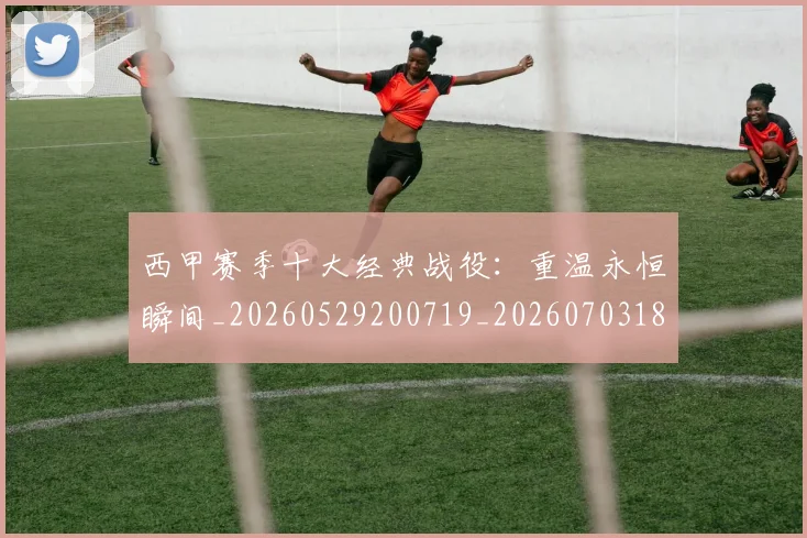 西甲赛季十大经典战役:重温永恒瞬间_20260529200719_20260703181921