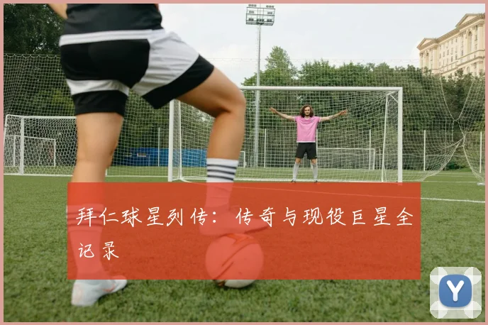拜仁球星列传：传奇与现役巨星全记录