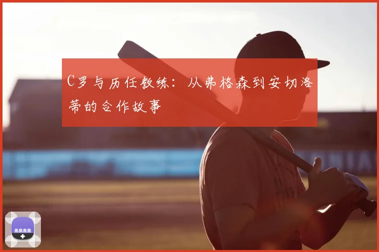 C罗与历任教练：从弗格森到安切洛蒂的合作故事