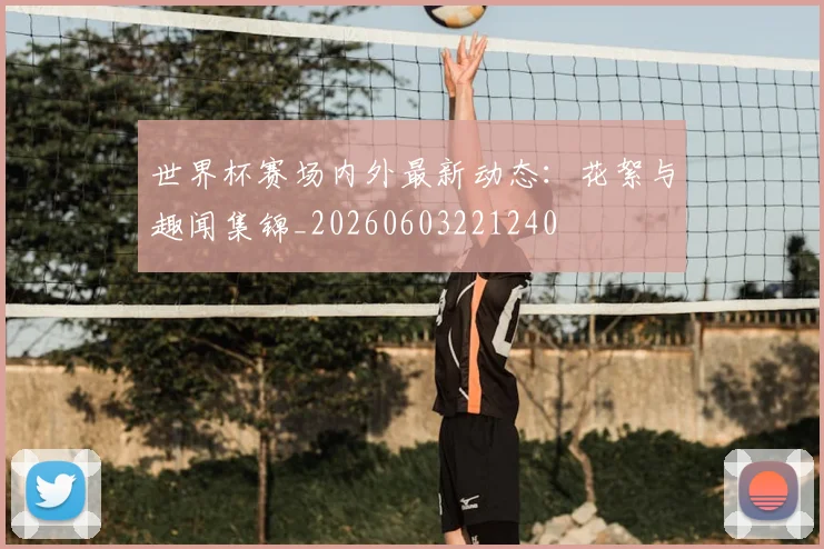 世界杯赛场内外最新动态：花絮与趣闻集锦_20260603221240