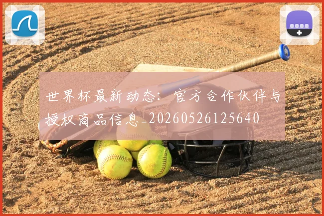 世界杯最新动态:官方合作伙伴与授权商品信息_20260526125640