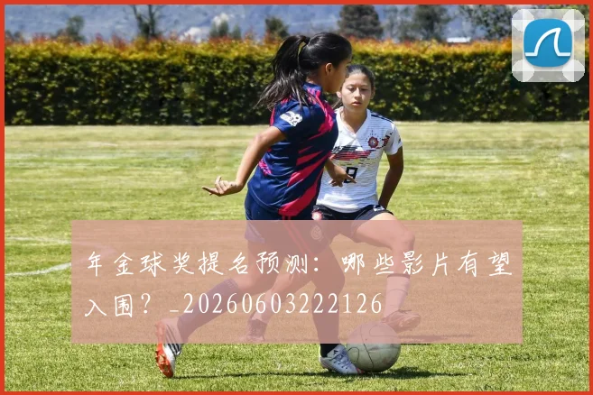 年金球奖提名预测:哪些影片有望入围?_20260603222126