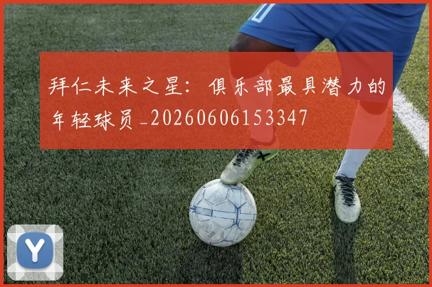 拜仁未来之星：俱乐部最具潜力的年轻球员_20260606153347