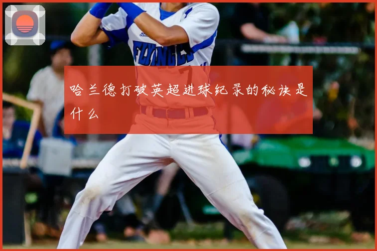 哈兰德打破英超进球纪录的秘诀是什么