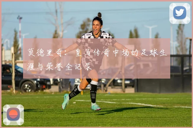 莫德里奇:皇马传奇中场的足球生涯与荣誉全记录