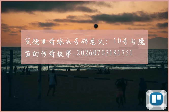 莫德里奇球衣号码意义：10号与魔笛的传奇故事_20260703181751