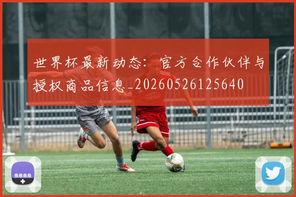 世界杯最新动态:官方合作伙伴与授权商品信息_20260526125640