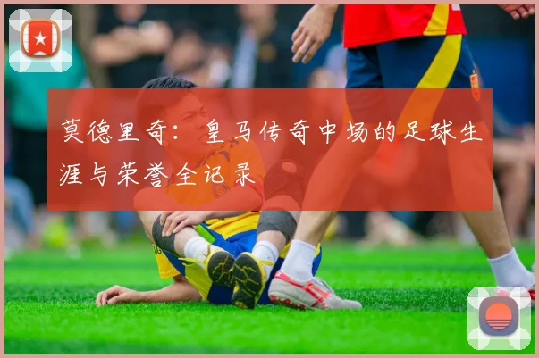 莫德里奇:皇马传奇中场的足球生涯与荣誉全记录