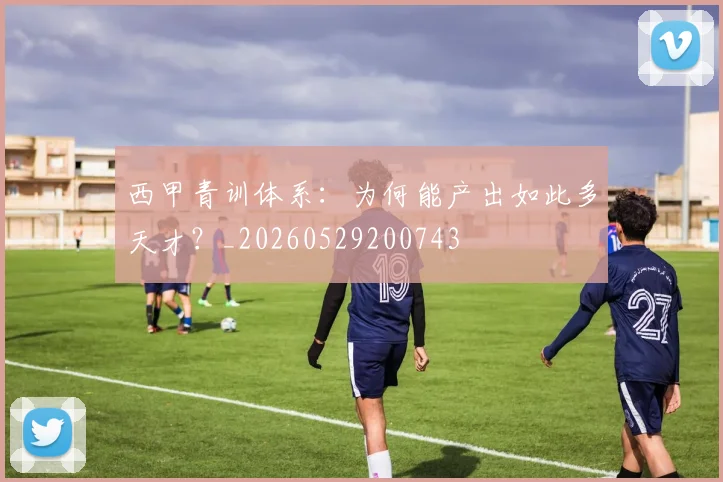 西甲青训体系:为何能产出如此多天才?_20260529200743