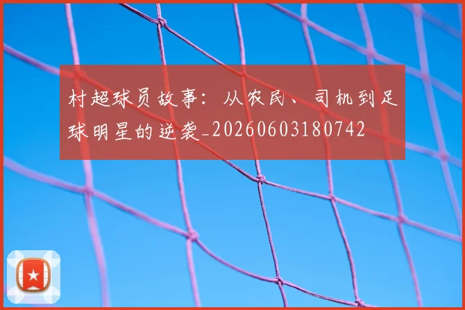 村超球员故事:从农民、司机到足球明星的逆袭_20260603180742