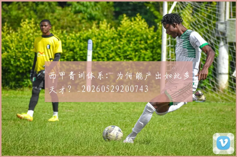 西甲青训体系:为何能产出如此多天才?_20260529200743