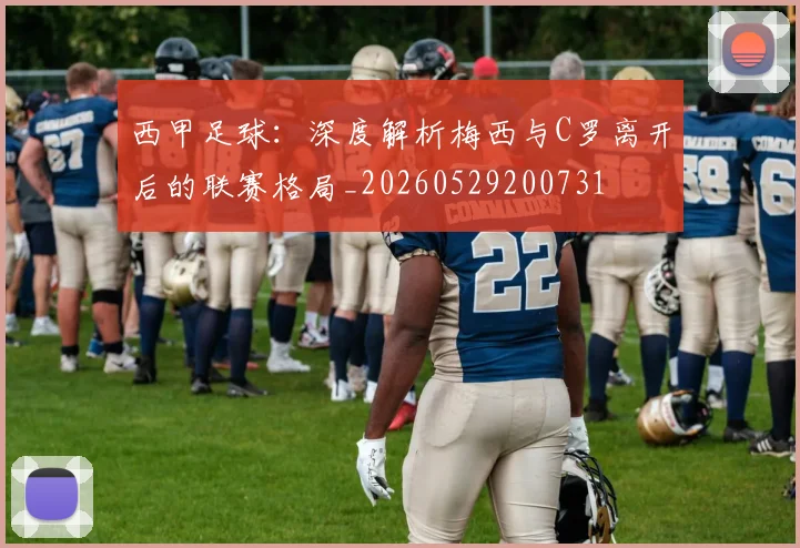 西甲足球:深度解析梅西与C罗离开后的联赛格局_20260529200731