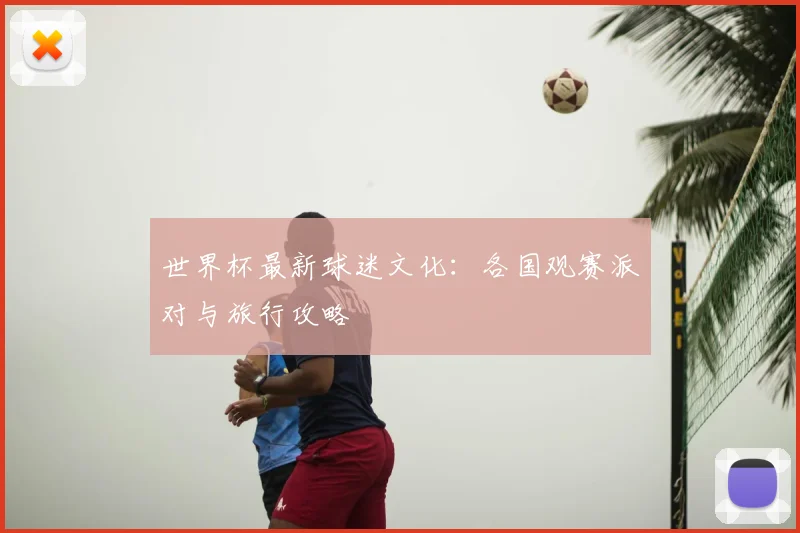 世界杯最新球迷文化：各国观赛派对与旅行攻略