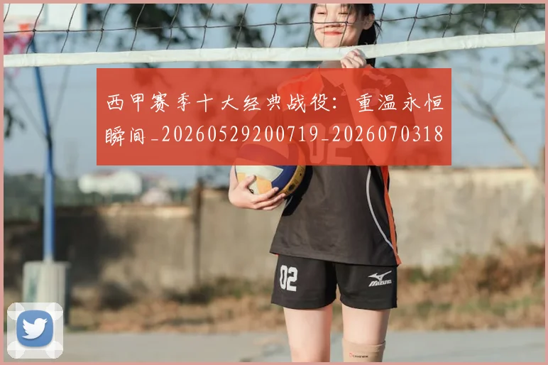 西甲赛季十大经典战役:重温永恒瞬间_20260529200719_20260703181921