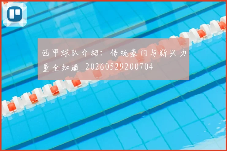 西甲球队介绍:传统豪门与新兴力量全知道_20260529200704
