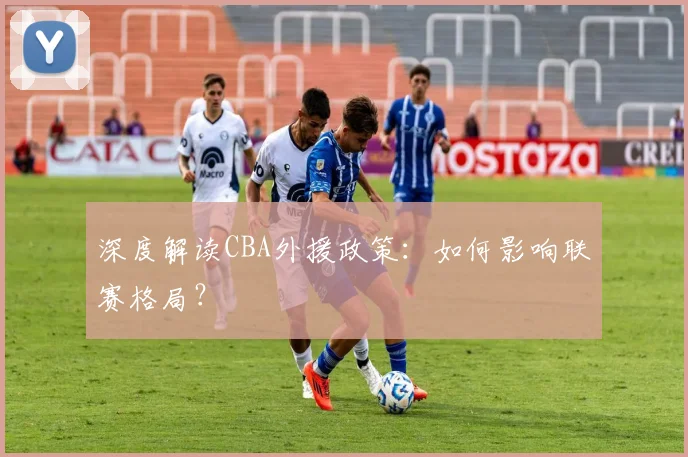 深度解读CBA外援政策:如何影响联赛格局?