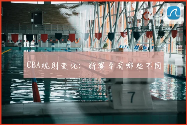 CBA规则变化：新赛季有哪些不同