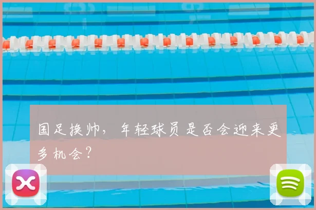 国足换帅,年轻球员是否会迎来更多机会?