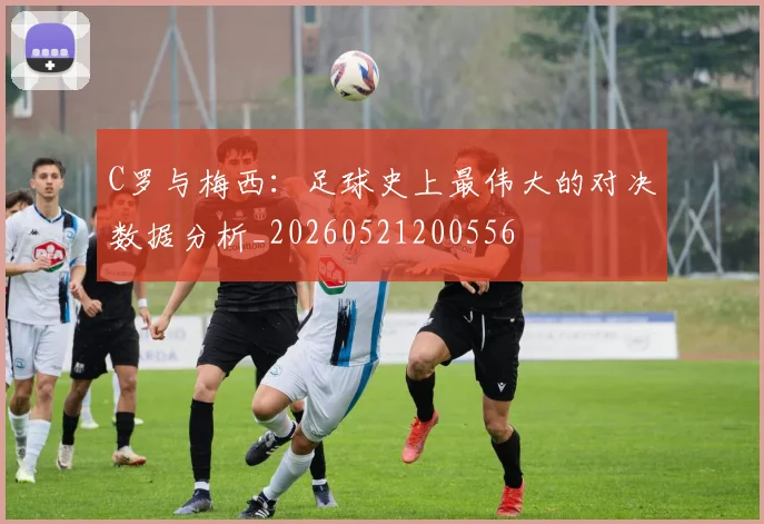 C罗与梅西:足球史上最伟大的对决数据分析_20260521200556