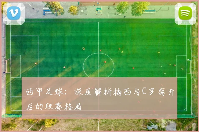 西甲足球:深度解析梅西与C罗离开后的联赛格局