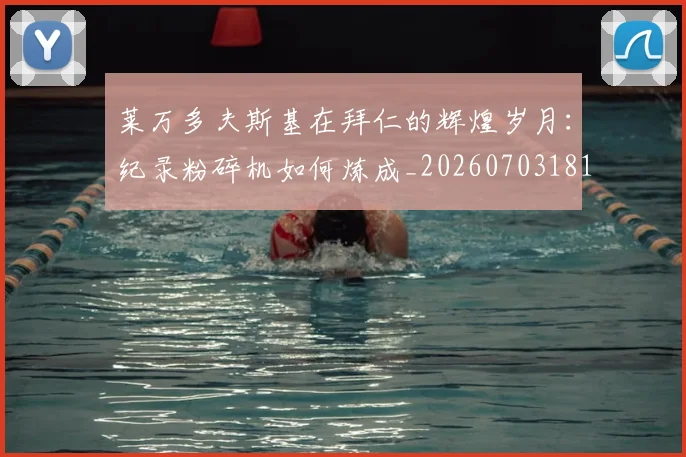 莱万多夫斯基在拜仁的辉煌岁月:纪录粉碎机如何炼成_20260703181801