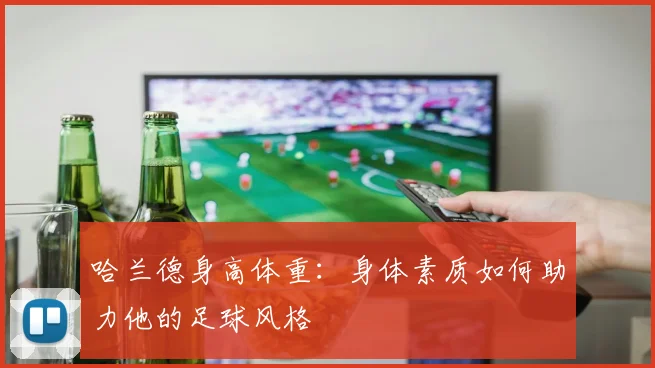 哈兰德身高体重：身体素质如何助力他的足球风格