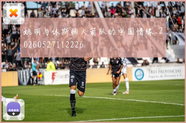 姚明与休斯顿火箭队的中国情缘_20260527112226