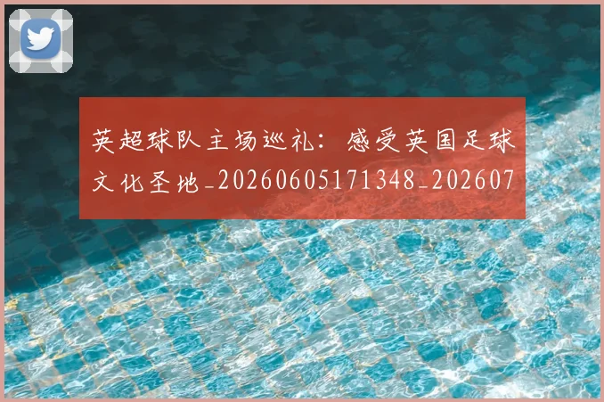 英超球队主场巡礼:感受英国足球文化圣地_20260605171348_20260702174243