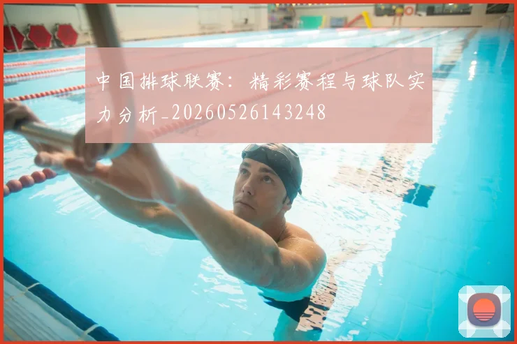 中国排球联赛:精彩赛程与球队实力分析_20260526143248