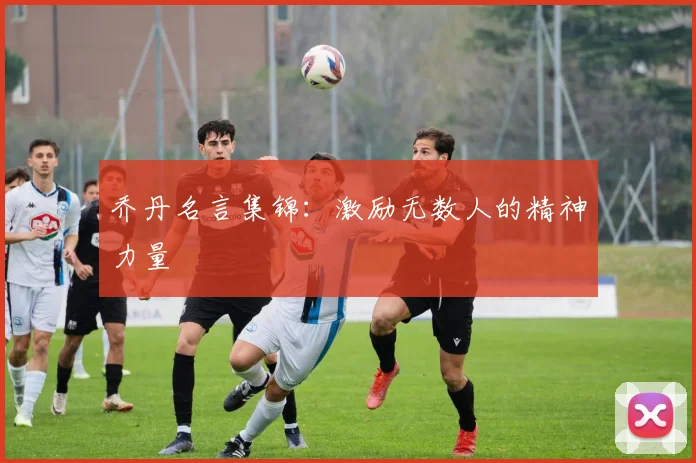 乔丹名言集锦：激励无数人的精神力量