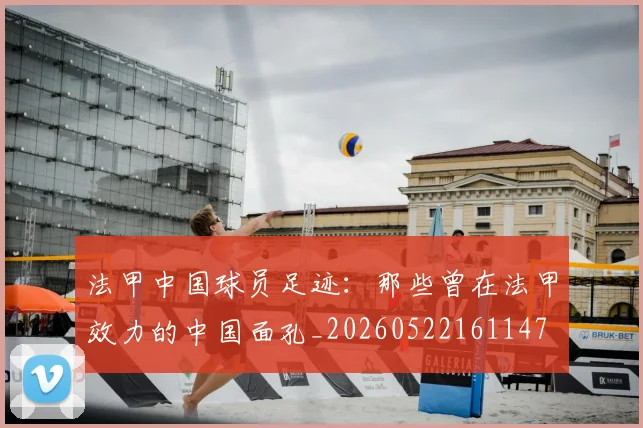 法甲中国球员足迹：那些曾在法甲效力的中国面孔_20260522161147